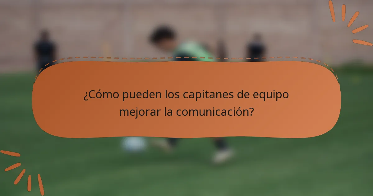 ¿Cómo pueden los capitanes de equipo mejorar la comunicación?