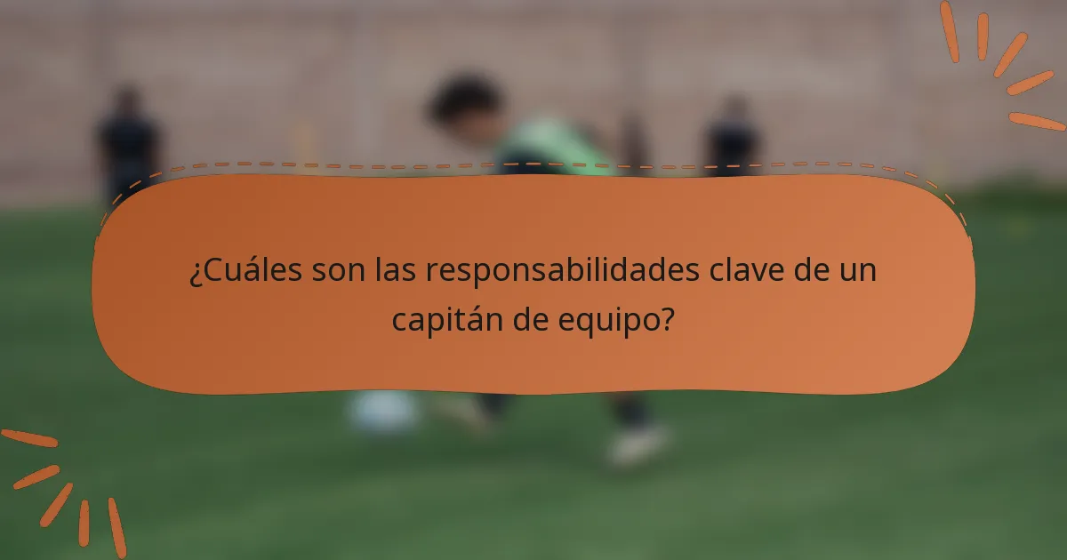 ¿Cuáles son las responsabilidades clave de un capitán de equipo?