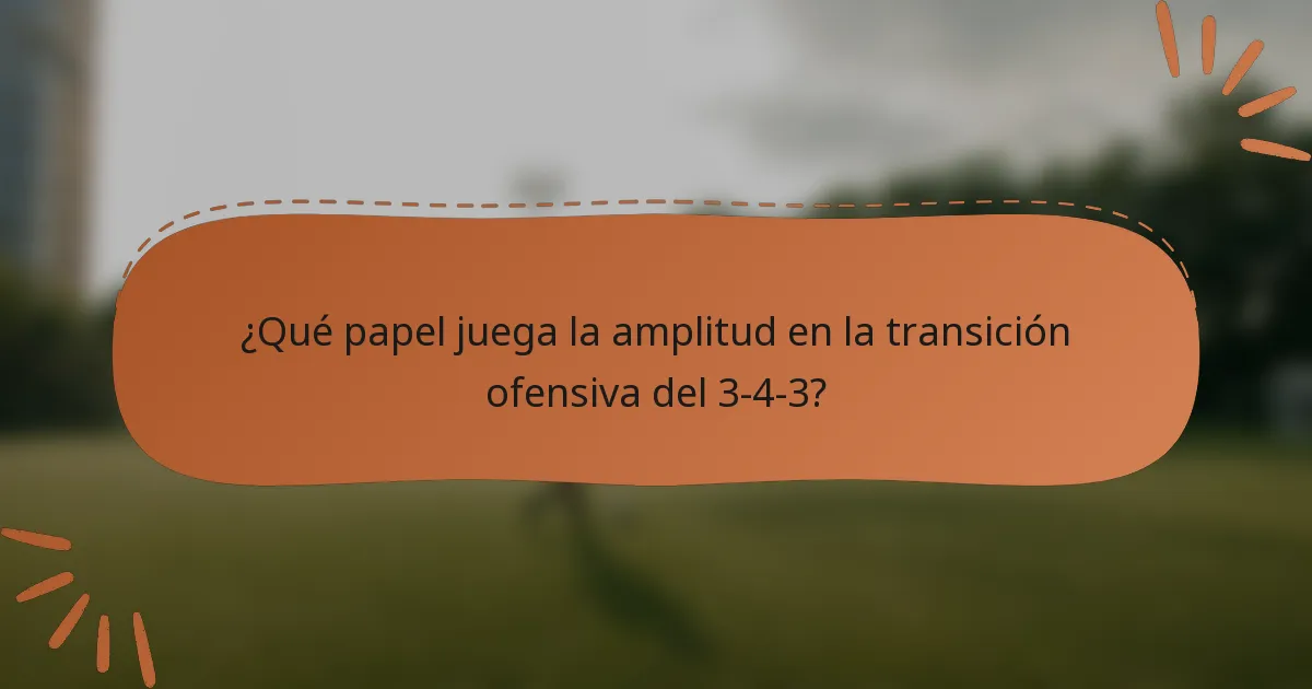 ¿Qué papel juega la amplitud en la transición ofensiva del 3-4-3?